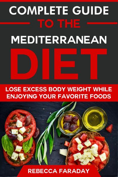 Complete Guide to the Mediterranean Diet: Lose Excess Body Weight While Enjoying Your Favorite Foods