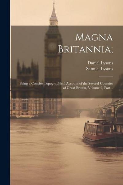 Magna Britannia;: Being a Concise Topographical Account of the Several Counties of Great Britain, Volume 2, part 1