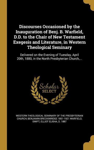 Discourses Occasioned by the Inauguration of Benj. B. Warfield, D.D. to the Chair of New Testament Exegesis and Literature, in Western Theological Seminary