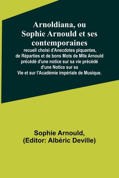 Arnoldiana, ou Sophie Arnould et ses contemporaines; recueil choisi d’Anecdotes piquantes, de Réparties et de bons Mots de Mlle Arnould précédé d’une notice sur sa vie précédé d’une Notice sur sa Vie et sur l’Académie impériale de Musique.