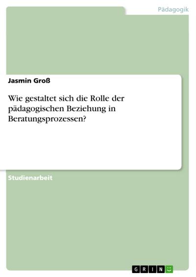 Wie gestaltet sich die Rolle der pädagogischen Beziehung in Beratungsprozessen?