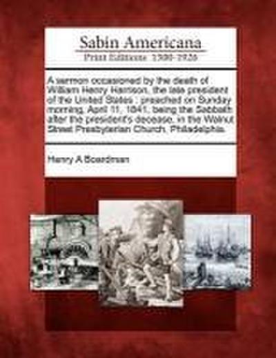 A Sermon Occasioned by the Death of William Henry Harrison, the Late President of the United States: Preached on Sunday Morning, April 11, 1841, Being