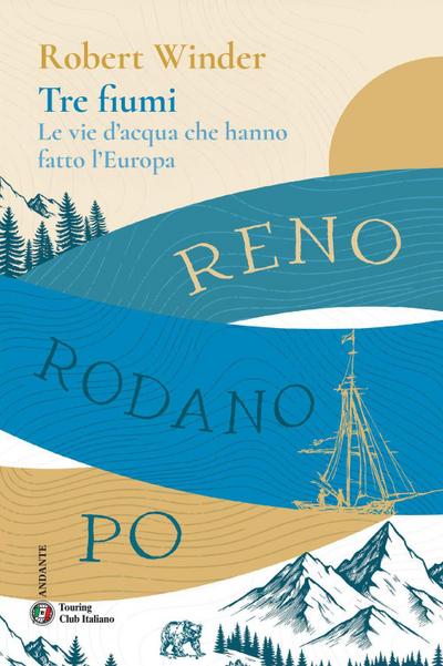 Tre fiumi. Le vie d’acqua che hanno fatto l’Europa. Reno Rodano Po