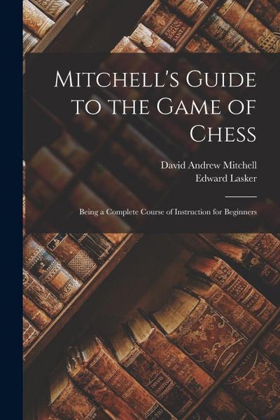 Mitchell’s Guide to the Game of Chess: Being a Complete Course of Instruction for Beginners
