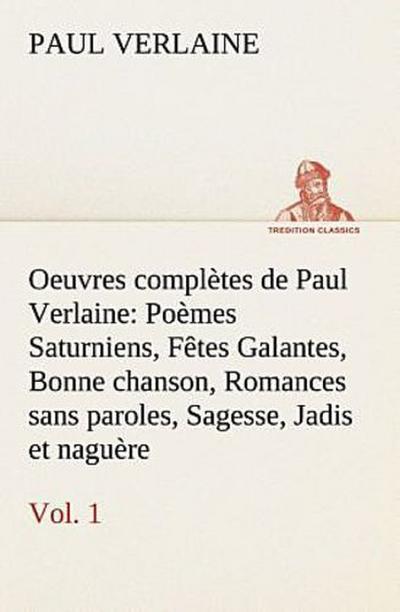 Oeuvres complètes de Paul Verlaine, Vol. 1 Poèmes Saturniens, Fêtes Galantes, Bonne chanson, Romances sans paroles, Sagesse, Jadis et naguère