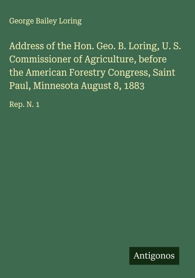 Address of the Hon. Geo. B. Loring, U. S. Commissioner of Agriculture, before the American Forestry Congress, Saint Paul, Minnesota August 8, 1883