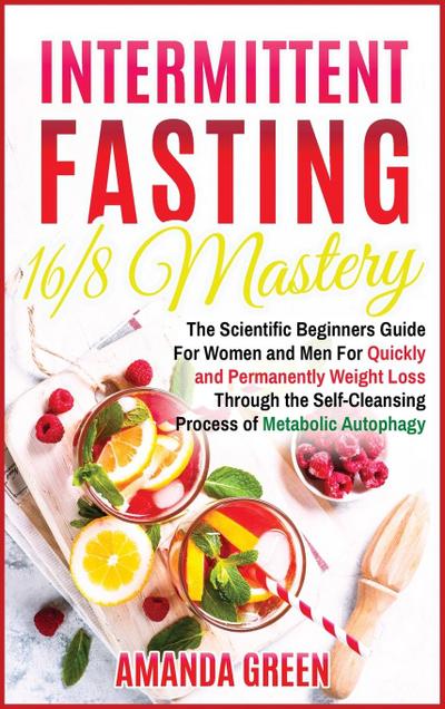 Intermittent Fasting 16/8 Mastery: The Scientific Beginners Guide for Women and Men for Quick and Permanent Weight Loss Through the Self-Cleansing Pro