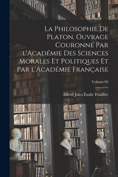 La philosophie de Platon. Ouvrage couronné par l’Académie des sciences morales et politiques et par l’Académie française; Volume 03