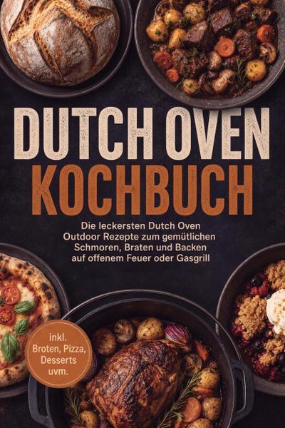 Dutch Oven Kochbuch: Die leckersten Dutch Oven Outdoor Rezepte zum gemütlichen Schmoren, Braten und Backen auf offenem Feuer oder Gasgrill - inkl. Broten, Pizza, Desserts uvm.