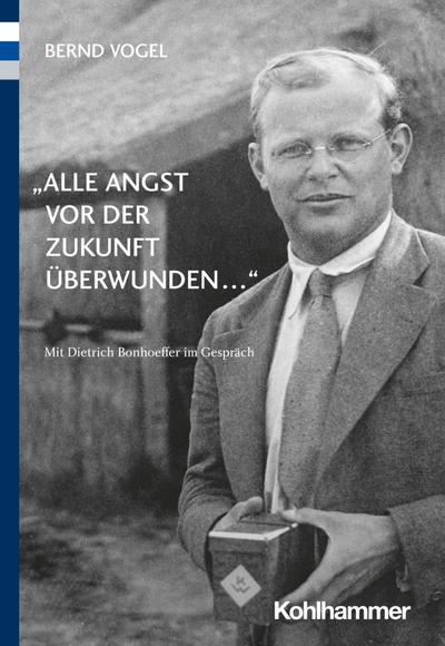 "Alle Angst vor der Zukunft überwunden ...": Mit Dietrich Bonhoeffer im Gespräch