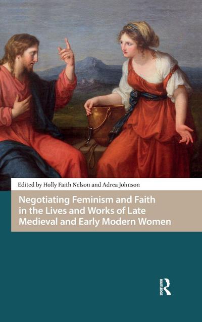Negotiating Feminism and Faith in the Lives and Works of Late Medieval and Early Modern Women