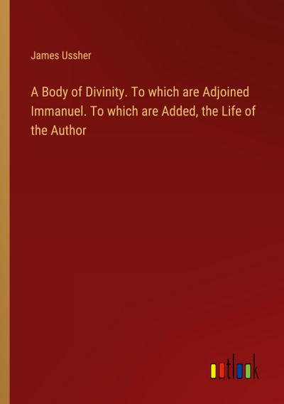 A Body of Divinity. To which are Adjoined Immanuel. To which are Added, the Life of the Author
