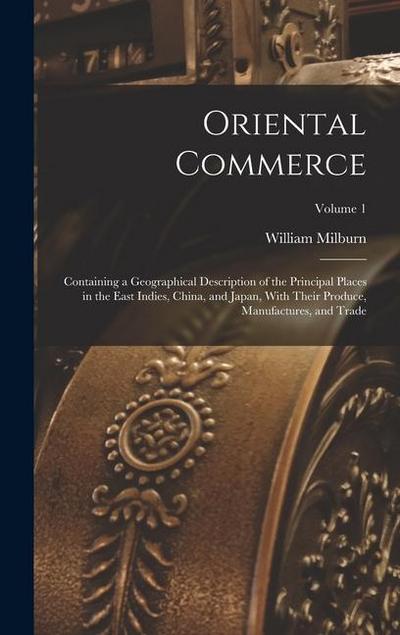 Oriental Commerce; Containing a Geographical Description of the Principal Places in the East Indies, China, and Japan, With Their Produce, Manufacture