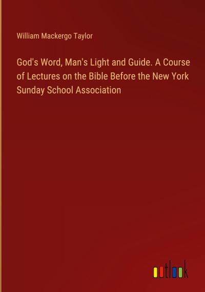 God’s Word, Man’s Light and Guide. A Course of Lectures on the Bible Before the New York Sunday School Association