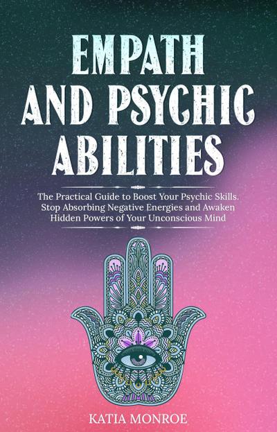 Empath and Psychic Abilities: The Practical Guide to Boost Your Psychic Skills. Stop Absorbing Negative Energies and Awaken Hidden Powers of Your Unconscious Mind