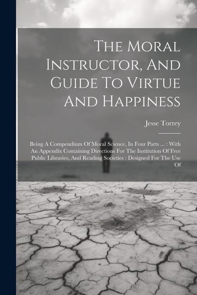 The Moral Instructor, And Guide To Virtue And Happiness: Being A Compendium Of Moral Science, In Four Parts ...: With An Appendix Containing Direction
