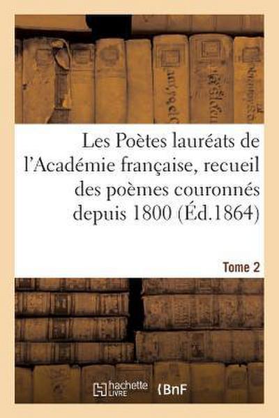 Les Poètes Lauréats de l’Académie Française, Recueil Des Poèmes Couronnés Depuis 1800, Tome 2