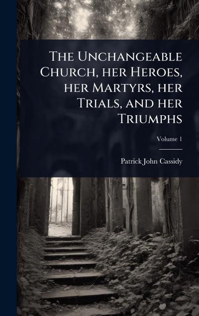 The Unchangeable Church, her Heroes, her Martyrs, her Trials, and her Triumphs