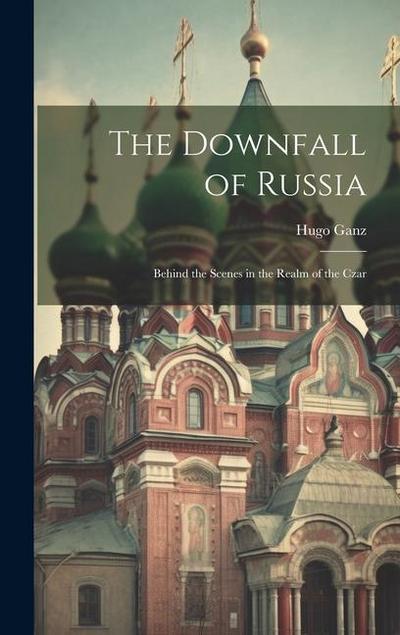The Downfall of Russia: Behind the Scenes in the Realm of the Czar