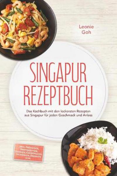 Singapur Rezeptbuch: Das Kochbuch mit den leckersten Rezepten aus Singapur für jeden Geschmack und Anlass - inkl. Frühstück, Brotrezepten, Sambals, Currypasten, Getränken, Desserts uvm.