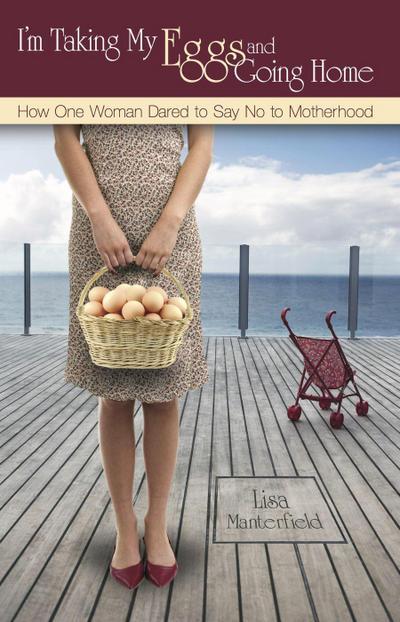I’m Taking My Eggs and Going Home: How One Woman Dared to Say No to Motherhood