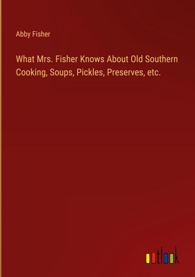 What Mrs. Fisher Knows About Old Southern Cooking, Soups, Pickles, Preserves, etc.