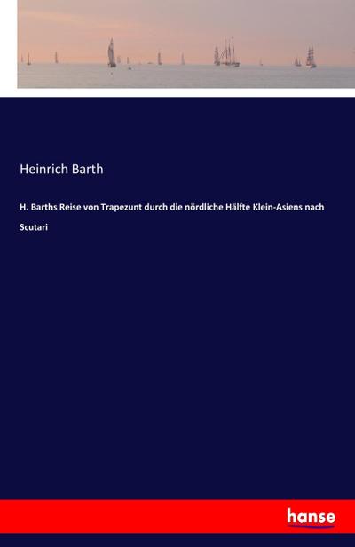 H. Barths Reise von Trapezunt durch die nördliche Hälfte Klein-Asiens nach Scutari