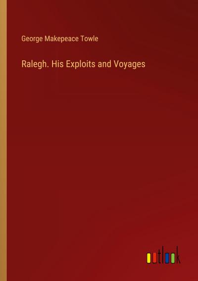 Ralegh. His Exploits and Voyages