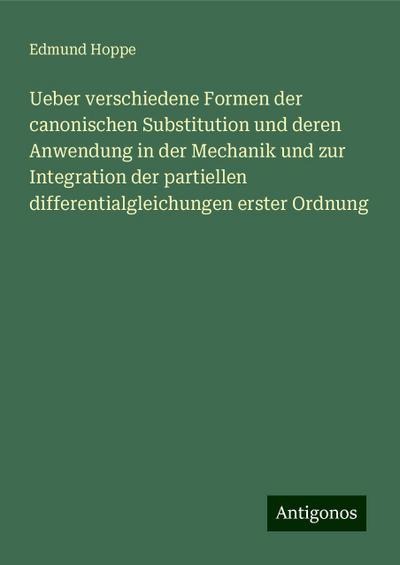 Ueber verschiedene Formen der canonischen Substitution und deren Anwendung in der Mechanik und zur Integration der partiellen differentialgleichungen erster Ordnung