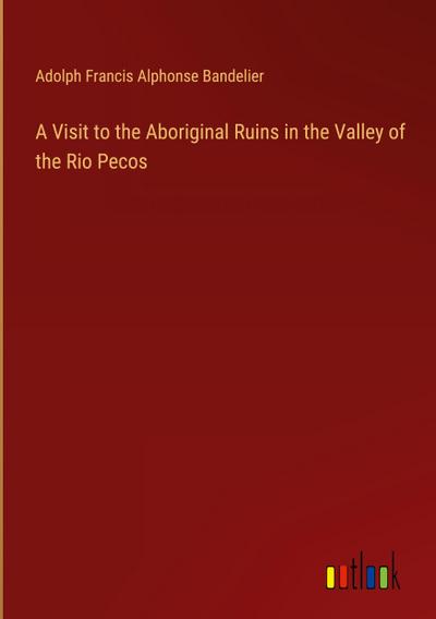 A Visit to the Aboriginal Ruins in the Valley of the Rio Pecos