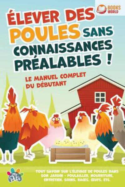 Élever des poules sans connaissances préalables ! Le manuel complet du débutant: Tout savoir sur l’élevage de poules dans son jardin - Poulailler, nourriture, entretien, soins, races, oeufs, etc