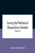 Turning And Mechanical Manipulation Intended As A Work Of General Reference And Practical Instruction On The Lathe, And The Various Mechanical Pursuits Followed By Amateurs (Volume Ii) The Principles Of Construction, Action, And Application Of Cutting Too