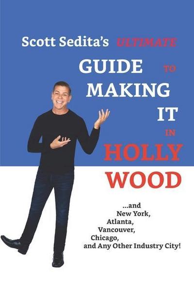 Scott Sedita’s Ultimate Guide to Making It in Hollywood: And New York, Atlanta, Vancouver, Chicago, and Any Other Industry City!