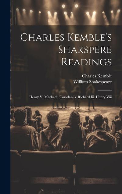 Charles Kemble’s Shakspere Readings: Henry V. Macbeth. Coriolanus. Richard Iii. Henry Viii
