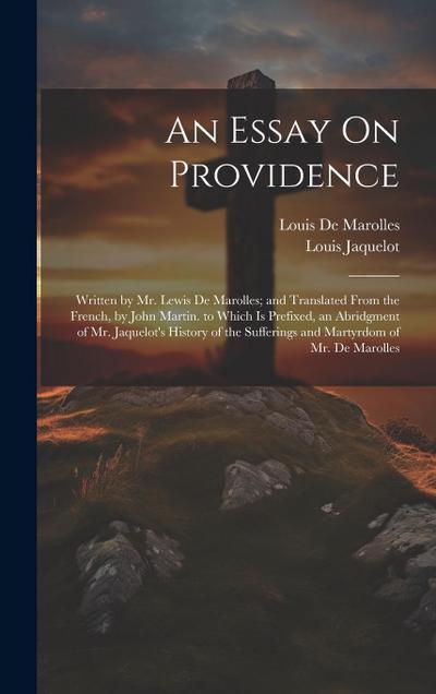 An Essay On Providence: Written by Mr. Lewis De Marolles; and Translated From the French, by John Martin. to Which Is Prefixed, an Abridgment