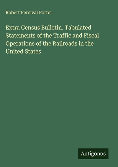 Extra Census Bulletin. Tabulated Statements of the Traffic and Fiscal Operations of the Railroads in the United States