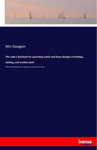 The Lady’s Assistant for executing useful and fancy designs in knitting, netting, and crochet work