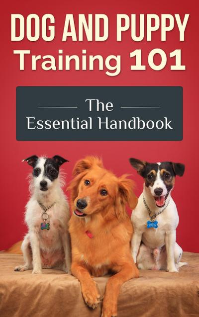 Dog and Puppy Training 101 - The Essential Handbook: Dog Care and Health: Raising Well-Trained, Happy, and Loving Pets