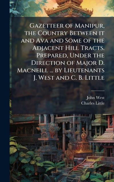 Gazetteer of Manipur, the Country Between it and Ava and Some of the Adjacent Hill Tracts. Prepared, Under the Direction of Major D. Macneill ... by Lieutenants J. West and C. B. Little
