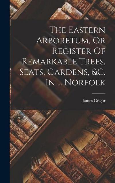 The Eastern Arboretum, Or Register Of Remarkable Trees, Seats, Gardens, &c. In ... Norfolk