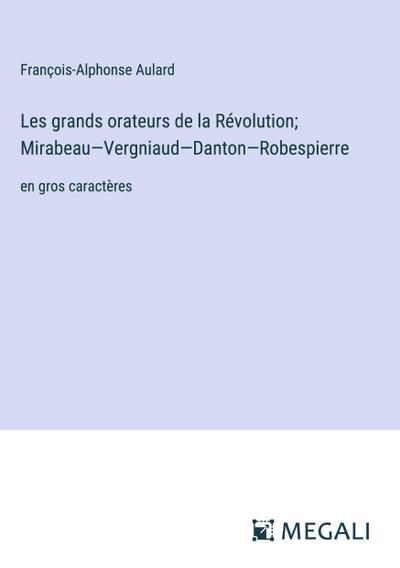 Les grands orateurs de la Révolution; Mirabeau-Vergniaud-Danton-Robespierre