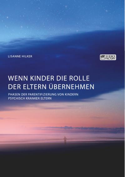 Wenn Kinder die Rolle der Eltern übernehmen. Phasen der Parentifizierung von Kindern psychisch kranker Eltern