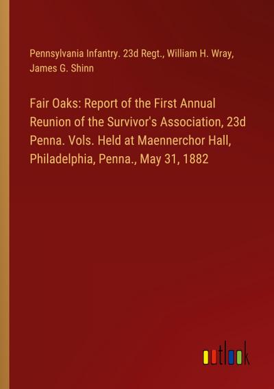 Fair Oaks: Report of the First Annual Reunion of the Survivor’s Association, 23d Penna. Vols. Held at Maennerchor Hall, Philadelphia, Penna., May 31, 1882