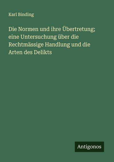 Die Normen und ihre Übertretung; eine Untersuchung über die Rechtmässige Handlung und die Arten des Delikts