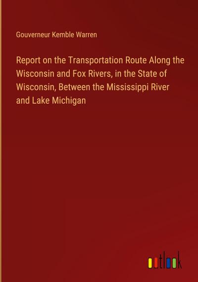 Report on the Transportation Route Along the Wisconsin and Fox Rivers, in the State of Wisconsin, Between the Mississippi River and Lake Michigan