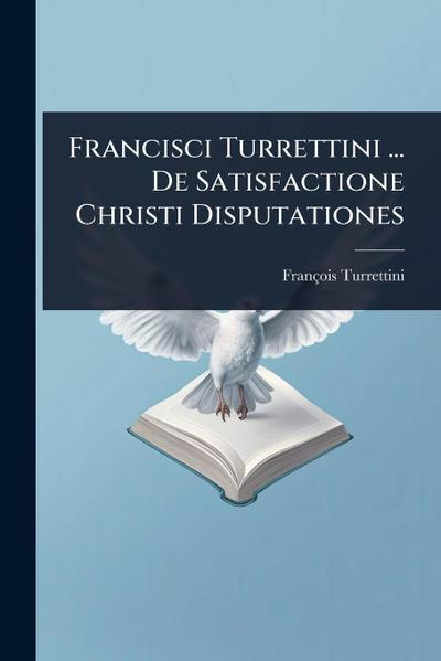 Francisci Turrettini ... De Satisfactione Christi Disputationes