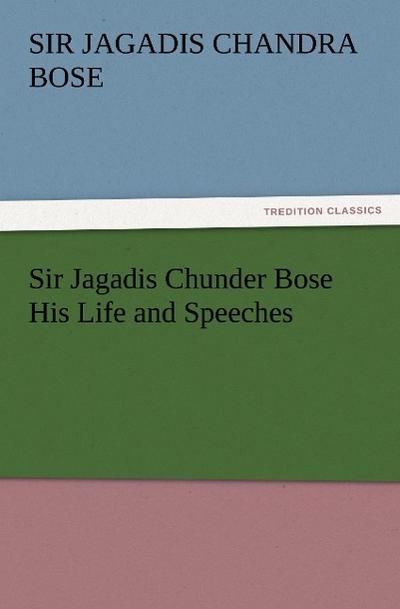 Sir Jagadis Chunder Bose His Life and Speeches