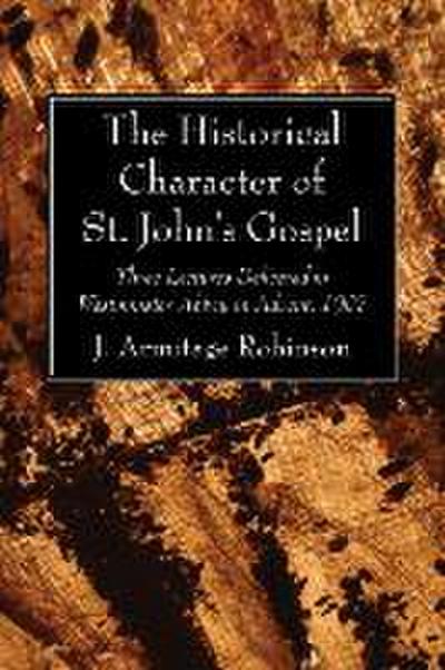 The Historical Character of St. John’s Gospel: Three Lectures Delivered in Westminster Abbey in Advent, 1907