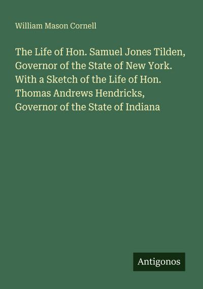 The Life of Hon. Samuel Jones Tilden, Governor of the State of New York. With a Sketch of the Life of Hon. Thomas Andrews Hendricks, Governor of the State of Indiana