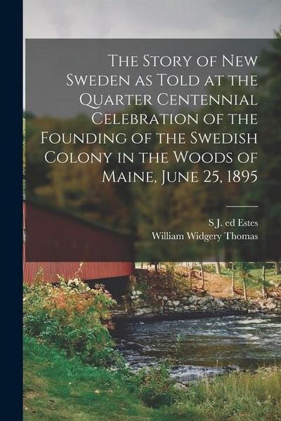 The Story of New Sweden as Told at the Quarter Centennial Celebration of the Founding of the Swedish Colony in the Woods of Maine, June 25, 1895